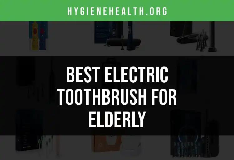 18 Best Electric Toothbrushes for the Elderly Revealed