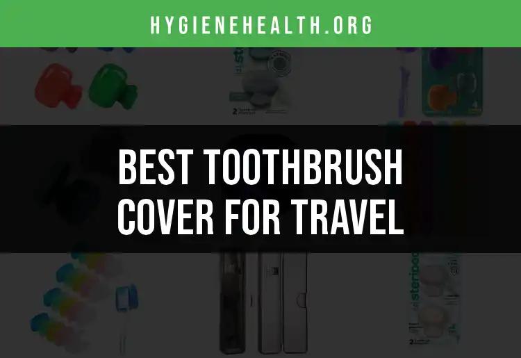 11 Top Toothbrush Covers for Travel You Need to Know